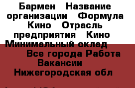 Бармен › Название организации ­ Формула Кино › Отрасль предприятия ­ Кино › Минимальный оклад ­ 13 000 - Все города Работа » Вакансии   . Нижегородская обл.